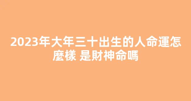 2023年大年三十出生的人命運怎麼樣 是財神命嗎